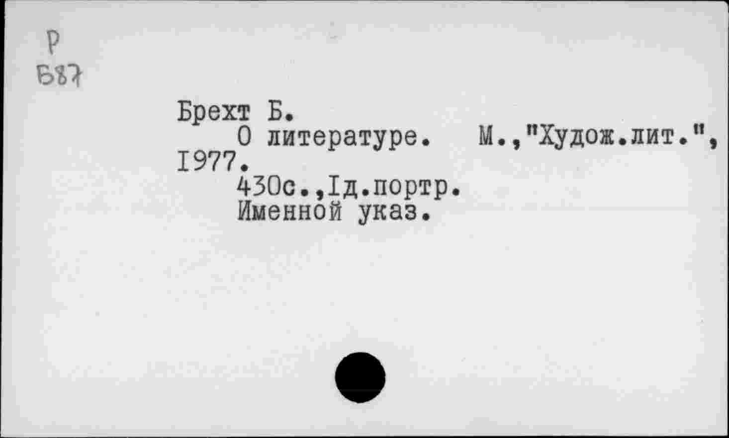 ﻿р
Брехт Б.
О литературе. М.,"Худож.лит.", 1977.
430с.,1д.портр.
Именной указ.